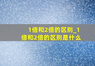 1倍和2倍的区别_1倍和2倍的区别是什么