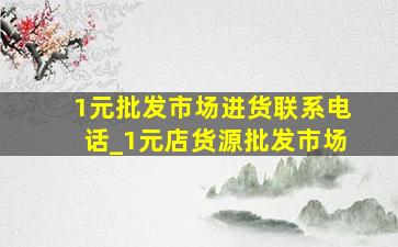 1元批发市场进货联系电话_1元店货源批发市场