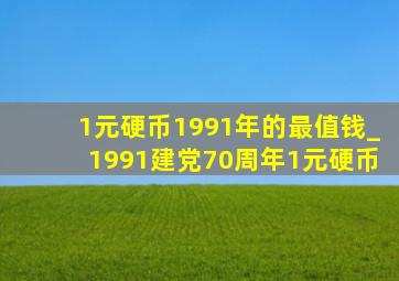 1元硬币1991年的最值钱_1991建党70周年1元硬币