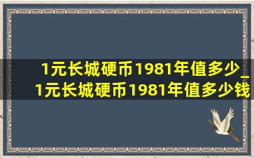 1元长城硬币1981年值多少_1元长城硬币1981年值多少钱