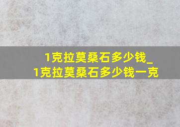 1克拉莫桑石多少钱_1克拉莫桑石多少钱一克