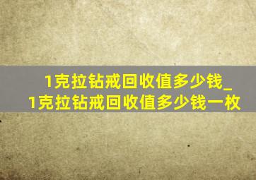 1克拉钻戒回收值多少钱_1克拉钻戒回收值多少钱一枚