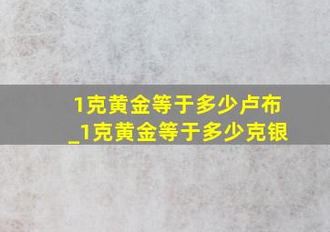 1克黄金等于多少卢布_1克黄金等于多少克银