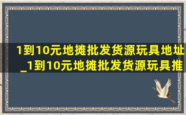 1到10元地摊批发货源玩具地址_1到10元地摊批发货源玩具推荐