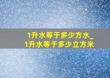 1升水等于多少方水_1升水等于多少立方米