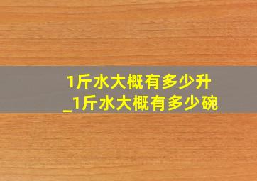 1斤水大概有多少升_1斤水大概有多少碗