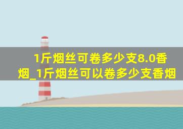 1斤烟丝可卷多少支8.0香烟_1斤烟丝可以卷多少支香烟