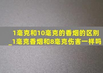 1毫克和10毫克的香烟的区别_1毫克香烟和8毫克伤害一样吗