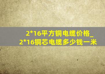 2*16平方铜电缆价格_2*16铜芯电缆多少钱一米