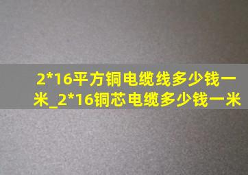 2*16平方铜电缆线多少钱一米_2*16铜芯电缆多少钱一米