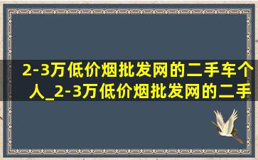 2-3万(低价烟批发网)的二手车个人_2-3万(低价烟批发网)的二手车沈阳