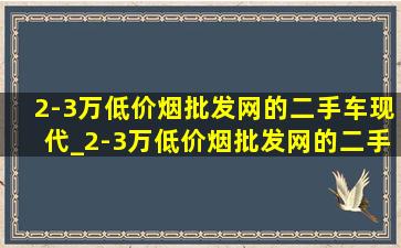 2-3万(低价烟批发网)的二手车现代_2-3万(低价烟批发网)的二手车成都