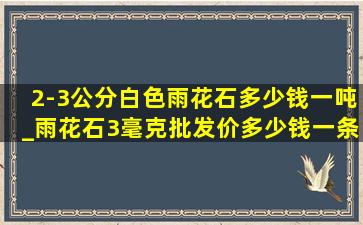 2-3公分白色雨花石多少钱一吨_雨花石3毫克批发价多少钱一条