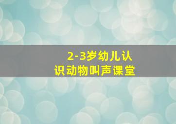 2-3岁幼儿认识动物叫声课堂