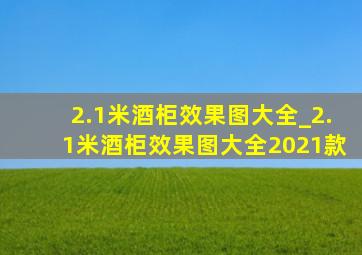 2.1米酒柜效果图大全_2.1米酒柜效果图大全2021款