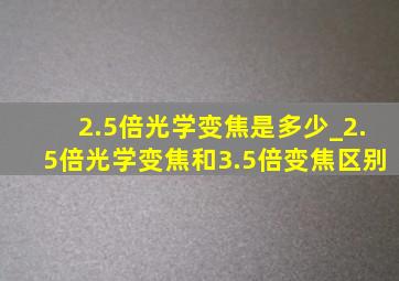 2.5倍光学变焦是多少_2.5倍光学变焦和3.5倍变焦区别