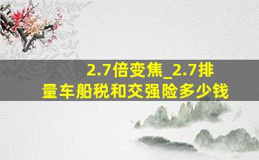 2.7倍变焦_2.7排量车船税和交强险多少钱