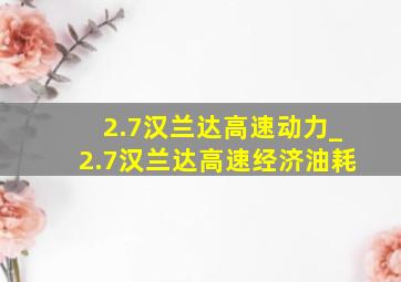 2.7汉兰达高速动力_2.7汉兰达高速经济油耗