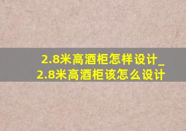 2.8米高酒柜怎样设计_2.8米高酒柜该怎么设计