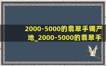 2000-5000的翡翠手镯产地_2000-5000的翡翠手镯的鉴定方法