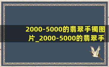 2000-5000的翡翠手镯图片_2000-5000的翡翠手镯图解