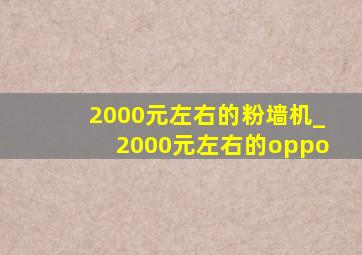 2000元左右的粉墙机_2000元左右的oppo