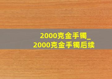 2000克金手镯_2000克金手镯后续