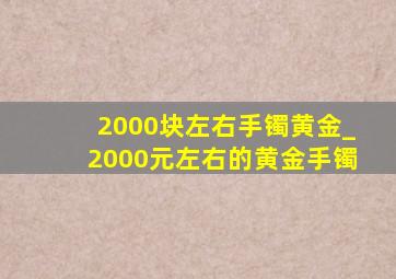 2000块左右手镯黄金_2000元左右的黄金手镯