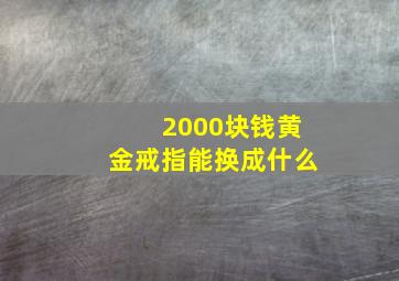 2000块钱黄金戒指能换成什么