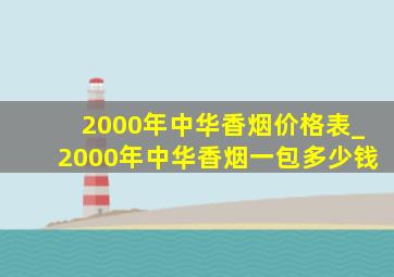 2000年中华香烟价格表_2000年中华香烟一包多少钱