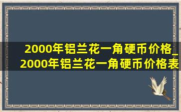 2000年铝兰花一角硬币价格_2000年铝兰花一角硬币价格表