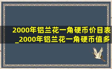 2000年铝兰花一角硬币价目表_2000年铝兰花一角硬币值多少钱