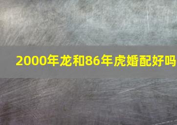 2000年龙和86年虎婚配好吗