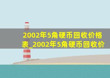 2002年5角硬币回收价格表_2002年5角硬币回收价