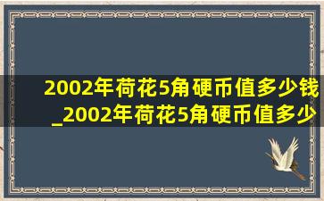 2002年荷花5角硬币值多少钱_2002年荷花5角硬币值多少钱了