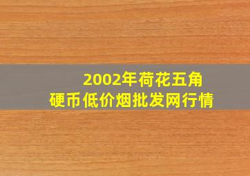 2002年荷花五角硬币(低价烟批发网)行情