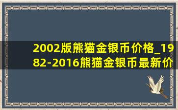 2002版熊猫金银币价格_1982-2016熊猫金银币最新价格表