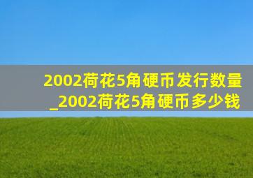 2002荷花5角硬币发行数量_2002荷花5角硬币多少钱