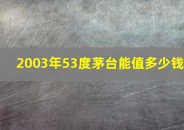 2003年53度茅台能值多少钱