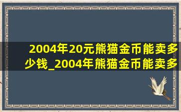 2004年20元熊猫金币能卖多少钱_2004年熊猫金币能卖多少钱