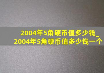 2004年5角硬币值多少钱_2004年5角硬币值多少钱一个