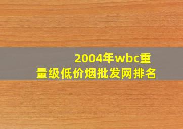 2004年wbc重量级(低价烟批发网)排名