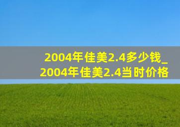 2004年佳美2.4多少钱_2004年佳美2.4当时价格