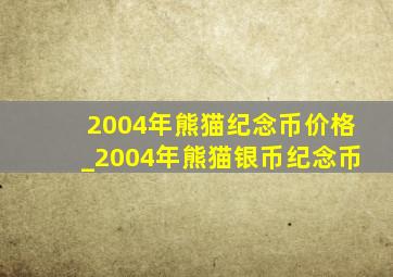 2004年熊猫纪念币价格_2004年熊猫银币纪念币