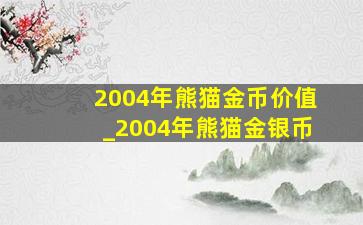 2004年熊猫金币价值_2004年熊猫金银币