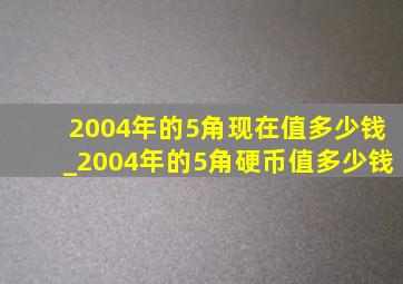 2004年的5角现在值多少钱_2004年的5角硬币值多少钱