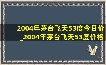 2004年茅台飞天53度今日价_2004年茅台飞天53度价格