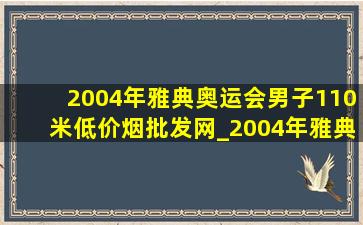 2004年雅典奥运会男子110米(低价烟批发网)_2004年雅典奥运会男子110米(低价烟批发网)得主是谁