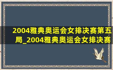 2004雅典奥运会女排决赛第五局_2004雅典奥运会女排决赛视频下载