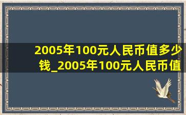 2005年100元人民币值多少钱_2005年100元人民币值多少钱一张